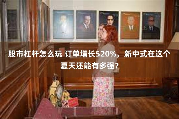 股市杠杆怎么玩 订单增长520%，新中式在这个夏天还能有多强？