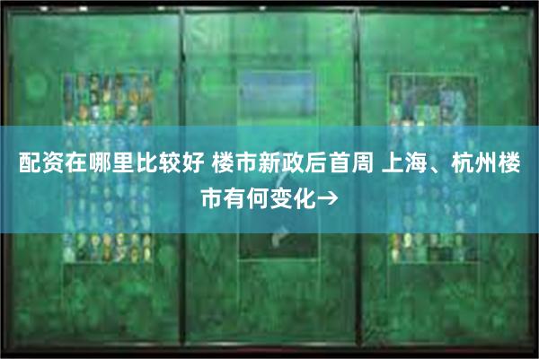 配资在哪里比较好 楼市新政后首周 上海、杭州楼市有何变化→