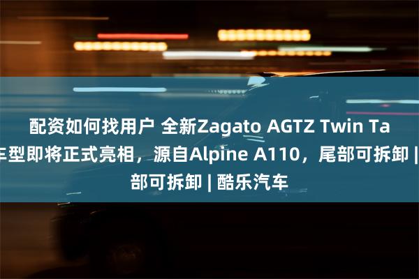 配资如何找用户 全新Zagato AGTZ Twin Tail双长尾车型即将正式亮相，源自Alpine A110，尾部可拆卸 | 酷乐汽车