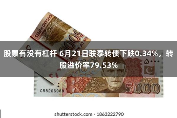 股票有没有杠杆 6月21日联泰转债下跌0.34%，转股溢价率79.53%