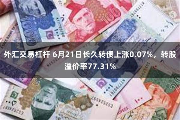 外汇交易杠杆 6月21日长久转债上涨0.07%，转股溢价率77.31%