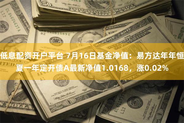 低息配资开户平台 7月16日基金净值：易方达年年恒夏一年定开债A最新净值1.0168，涨0.02%