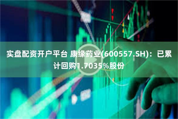 实盘配资开户平台 康缘药业(600557.SH)：已累计回购1.7035%股份