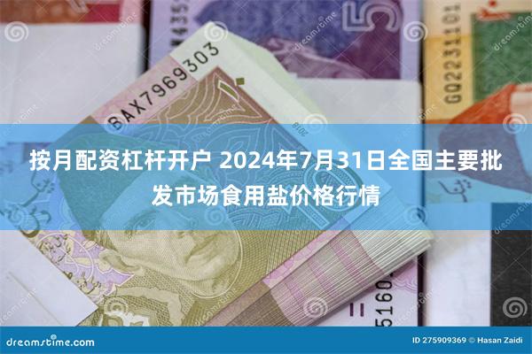 按月配资杠杆开户 2024年7月31日全国主要批发市场食用盐价格行情