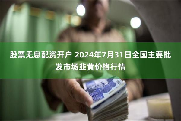 股票无息配资开户 2024年7月31日全国主要批发市场韭黄价格行情