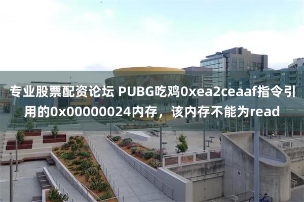 专业股票配资论坛 PUBG吃鸡0xea2ceaaf指令引用的0x00000024内存，该内存不能为read