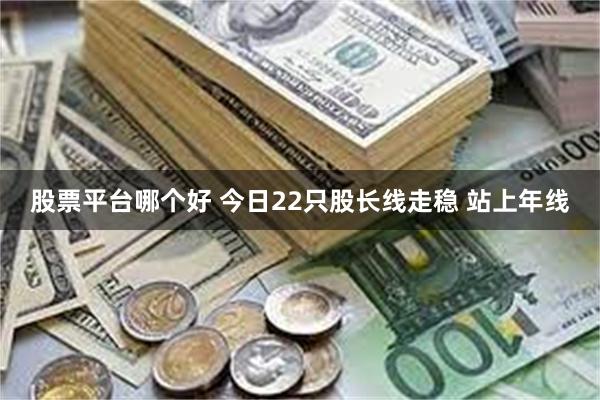 股票平台哪个好 今日22只股长线走稳 站上年线