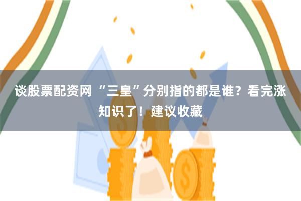 谈股票配资网 “三皇”分别指的都是谁？看完涨知识了！建议收藏